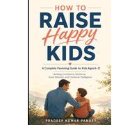 How to Raise Happy Kids: A Complete Parenting Guide for Kids Ages 6-12: Building Confidence, Resilience, Good Behavior, and Emotional Intelligence