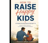 How to Raise Happy Kids: A Complete Parenting Guide for Kids Ages 6-12: Building Confidence, Resilience, Good Behavior, and Emotional Intelligence