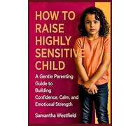 How to raise highly sensitive child: A Gentle Parenting Guide to Building Confidence, Calm, and Emotional Strength