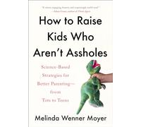 How to Raise Kids Who Aren't Assholes: Science-Based Strategies for Better Parenting--from Tots to Teens