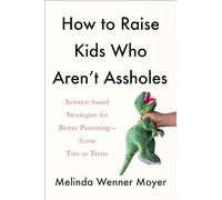 How to Raise Kids Who Aren't Assholes: Science-Based Strategies for Better Parenting--from Tots to Teens