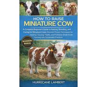 HOW TO RAISE MINIATURE COW: A Complete Beginner’s Guide to Raising, Breeding, and Caring for Miniature Cows: Discover Proven Techniques for Feeding, ... Farming with Sustainable Practices