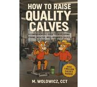 How To Raise Quality Calves: A Comprehensive Guide to Developing Strong, Healthy, Well-Rounded Calves