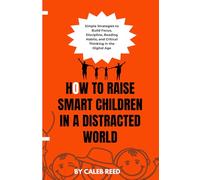 How to Raise Smart Children in a Distracted World: Simple Strategies to Build Focus, Discipline, Reading Habits, and Critical Thinking in the Digital Age
