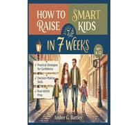 How to Raise Smart Kids in 7 Weeks: Practical Strategies to Build Confidence, Strengthen Decision-Making, and Prepare Children for Real-World Challenges