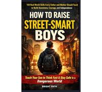 How to Raise Street-Smart Boys: 150 Real-World Skills Every Father and Mother Should Teach to Build Awareness, Courage, and Independence.