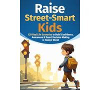 How to Raise Street-Smart Kids: 120 Real Life Scenarios to Build Confidence, Awareness, and Smart Decision Making in Today’s World