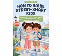 How to Raise Street-Smart Kids: Practical Real-World Lessons to Build Confidence, Awareness, Good Judgment, and Independent Thinking
