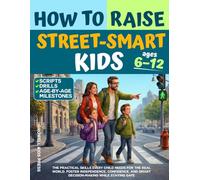 How to Raise Street-Smart Kids: The Practical Skills Every Child Needs for the Real World. Foster Independence, Confidence, And Smart Decision-Making while Staying Safe