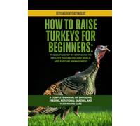 How to Raise Turkeys for Beginners: The Simple Step-by-Step Guide to Healthy Flocks, Holiday Meals, and Pasture Management: A Complete Manual on ... Rotational Grazing, and Year-Round Care