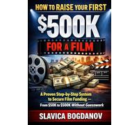 How to Raise Your First $500K for a Film: A Proven Step-by-Step System to Secure Film Funding - From $50K to $500K Without Guesswork (Film Financing & Producing Mastery Series)