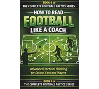 HOW TO READ FOOTBALL LIKE A COACH: Advanced Tactical Thinking for Serious Fans and Players: 4 (The Complete Football Tactics Series)