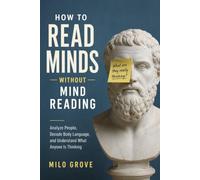 How to Read Minds Without Mind Reading: Analyze People, Decode Body Language, and Understand What Anyone Is Thinking