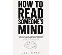 How To Read Someone’s Mind: Master the Art of Understanding People Through Psychology, Body Language, and Behavioral Analysis