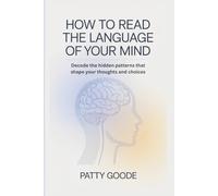 How to Read the Language of Your Mind: Decode the Hidden Patterns That Shape Your Thoughts and Choices