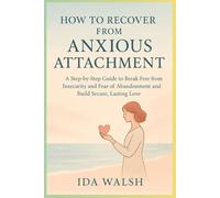 How to Recover from Anxious Attachment: A Step-by-Step Guide to Break Free from Insecurity and Fear of Abandonment and Build Secure, Lasting Love