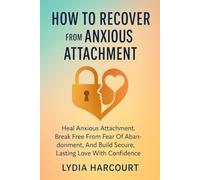 HOW TO RECOVER FROM ANXIOUS ATTACHMENT: Heal Anxious Attachment, Break Free From Fear Of Abandonment, And Build Secure, Lasting Love With Confidence