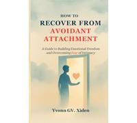 HOW TO RECOVER FROM AVOIDANT ATTACHMENT: A Guide to Building Emotional Freedom and Overcoming Fear of Intimacy