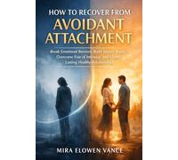 How to Recover from Avoidant Attachment: Break Emotional Barriers, Build Secure Bonds, Overcome Fear of Intimacy, and Create Lasting Healthy Relationships