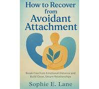 How to Recover from Avoidant Attachment: Break Free from Emotional Distance and Build Close, Secure Relationships