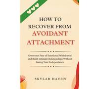 How to Recover from Avoidant Attachment: Overcome Fear of Emotional Withdrawal and Build Intimate Relationships Without Losing Your Independence
