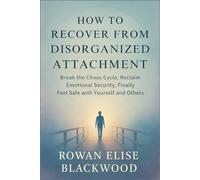 How to Recover from Disorganized Attachment: Break the Chaos Cycle, Reclaim Emotional Security, Finally Feel Safe with Yourself and Others