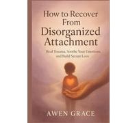 How to Recover From Disorganized Attachment: Heal Trauma, Soothe Your Emotions, and Build Secure Love