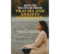 HOW TO RECOVER FROM TRAUMA AND ANXIETY WORKBOOK: An Essential Guide to Healing Childhood Wounds, Self-Regulation, and Mental Wellbeing