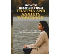 HOW TO RECOVER FROM TRAUMA AND ANXIETY WORKBOOK: An Essential Guide to Healing Childhood Wounds, Self-Regulation, and Mental Wellbeing