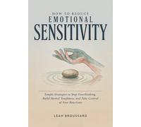 How to Reduce Emotional Sensitivity: Simple Strategies to Stop Overthinking, Build Mental Toughness, and Take Control of Your Reactions