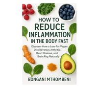 How to Reduce Inflammation in the Body Fast: Discover How a Low-Fat Vegan Diet Reverses Arthritis, Heart Disease, and Brain Fog Naturally