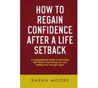 How to Regain Confidence After a Life Setback: A Compassionate Guide to Rebuilding Self-Worth, Overcoming Fear and Finding Your Strength Again ("How To" Series)