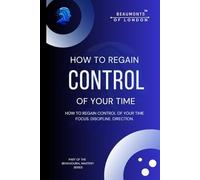 How to Regain Control of Your Time: A Practical Guide to Focus, Boundaries, Discipline and Building a Life That Holds (Beaumonts of London - The Behavioural Mastery Series)