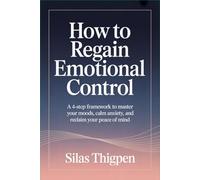 How to Regain Emotional Control: A 4-Step Framework to Master Your Moods, Calm Anxiety, and Reclaim Your Peace of Mind