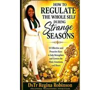 HOW TO REGULATE THE WHOLE SELF DURING STRANGE SEASONS: 10 Effective and Proactive Keys that help Strengthen and Govern the Mind Emotions and Heart