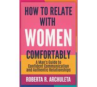 How to Relate with Women Comfortably: A Man's Guide to Confident Communication and Authentic Relationships