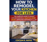 How to Remodel Your Kitchen for Less: The Complete Guide to Budget Kitchen Remodels, Boosting Home Value & Improving Functionality with DIY (Home Renovation Guide Series)