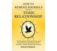 How to Remove Yourself from a Toxic Relationship: Set Boundaries, Break Emotional Dependency, Heal from Toxic Patterns, and Rebuild Self-Worth