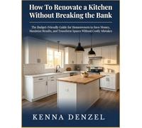 How To Renovate a Kitchen Without Breaking the Bank: The Budget-Friendly Guide for Homeowners to Save Money, Maximize Results, and Transform Spaces Without Costly Mistakes