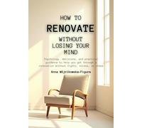 How to Renovate Without Losing Your Mind: Psychology, decisions, and practical guidance to help you get through a renovation without fights, stress, or chaos