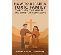 How to Repair a Toxic Family Through the Gospel: And Christian Counseling