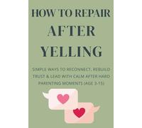 How To Repair After Yelling: Simple Ways to Reconnect, Rebuild Trust, and Lead with Calm After Hard Parenting Moments (Ages 3-15)