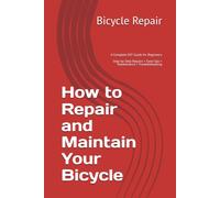 How to Repair and Maintain Your Bicycle: The Complete DIY Guide to Bike Repair, Tune-Ups, Flat Tire Fixes, Brake Adjustment, Gear Indexing, Cleaning, and Preventive Maintenance