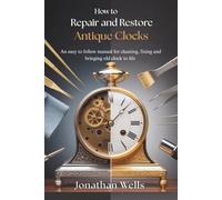 How to Repair and Restore Antique Clocks: An easy to follow manual for cleaning, fixing and bringing old clocks back to life