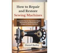 How to Repair and Restore Sewing Machines: A Complete Step-by-Step Guide to Repair, Maintenance, and Restoration for Vintage and Modern Machines