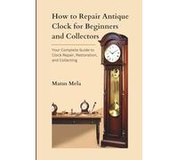 How to Repair Antique Clock for Beginners and Collectors: Your Complete Guide to Clock Repair, Restoration, and Collecting