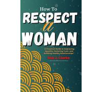How To Respect A Woman: A Practical Guide to Embracing Equality, Fostering Trust, and Building Healthy Relationships.