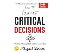 How to Respond to Critical Decisions:: Decision-Making Skills for Life, Leadership, and Business Under Pressure