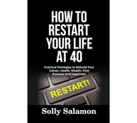 HOW TO RESTART YOUR LIFE AT 40: Practical Strategies to Rebuild Your Career, Health, Wealth, Find Purpose And happiness