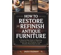 How to Restore and Refinish Antique Furniture: A Step-by-Step Guide to Repairing, Preserving, and Bringing Vintage Wooden Pieces Back to Life